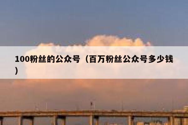 100粉丝的公众号（百万粉丝公众号多少钱） 第1张