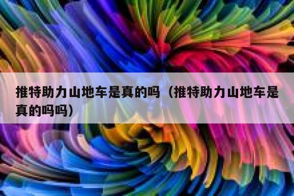 推特助力山地车是真的吗（推特助力山地车是真的吗吗） 第1张