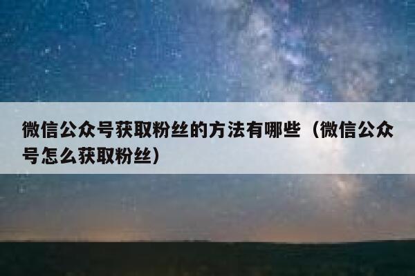 微信公众号获取粉丝的方法有哪些（微信公众号怎么获取粉丝） 第1张