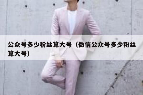 公众号多少粉丝算大号（微信公众号多少粉丝算大号） 第1张