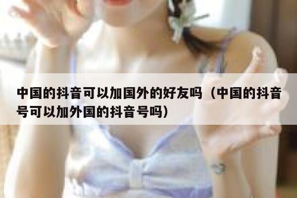 中国的抖音可以加国外的好友吗（中国的抖音号可以加外国的抖音号吗） 第1张