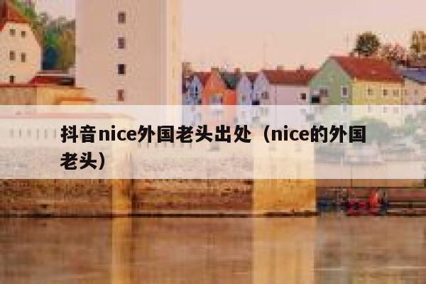 抖音nice外国老头出处（nice的外国老头） 第1张