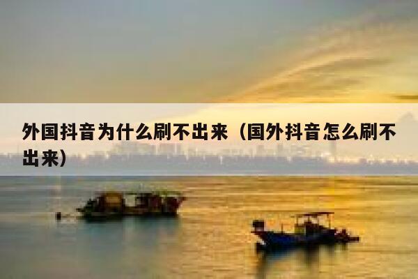 外国抖音为什么刷不出来（国外抖音怎么刷不出来） 第1张