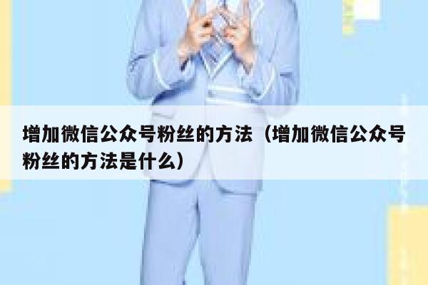 增加微信公众号粉丝的方法（增加微信公众号粉丝的方法是什么） 第1张