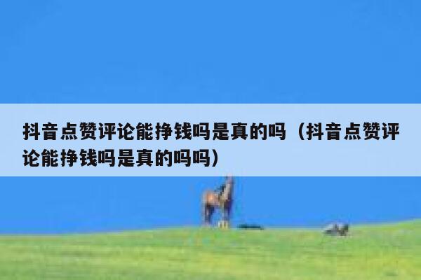 抖音点赞评论能挣钱吗是真的吗（抖音点赞评论能挣钱吗是真的吗吗） 第1张