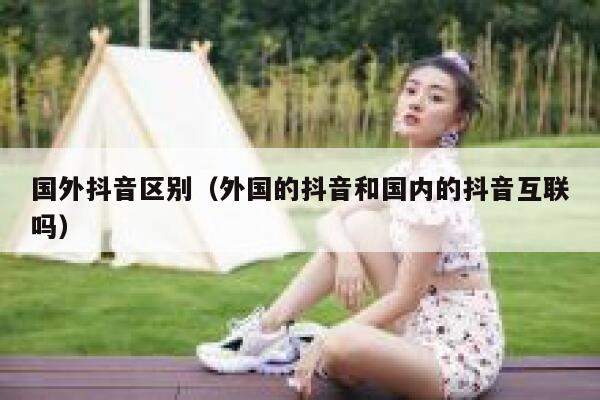 国外抖音区别（外国的抖音和国内的抖音互联吗） 第1张