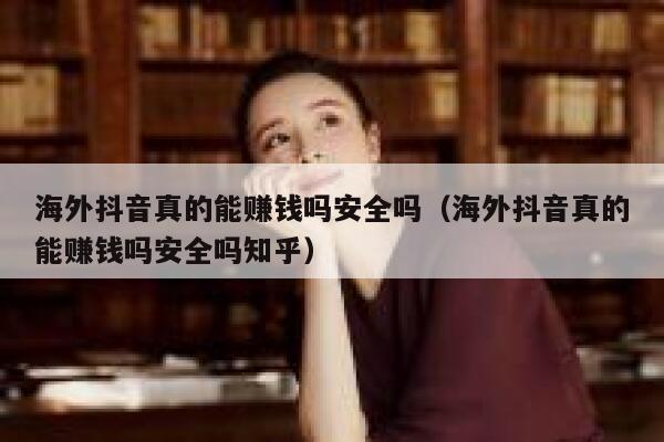 海外抖音真的能赚钱吗安全吗（海外抖音真的能赚钱吗安全吗知乎） 第1张