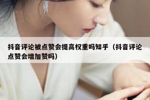 抖音评论被点赞会提高权重吗知乎（抖音评论点赞会增加赞吗） 第1张