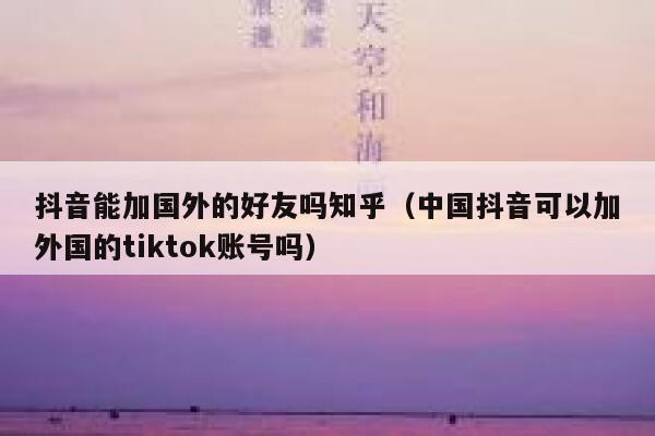 抖音能加国外的好友吗知乎（中国抖音可以加外国的tiktok账号吗） 第1张