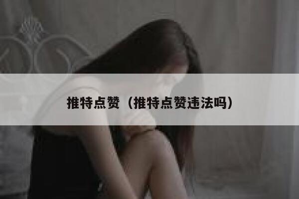 推特点赞（推特点赞违法吗） 第1张