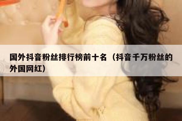 国外抖音粉丝排行榜前十名（抖音千万粉丝的外国网红） 第1张