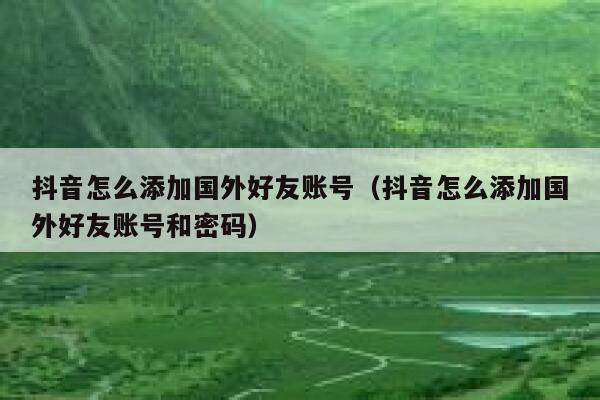 抖音怎么添加国外好友账号（抖音怎么添加国外好友账号和密码） 第1张