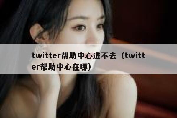 twitter帮助中心进不去（twitter帮助中心在哪） 第1张