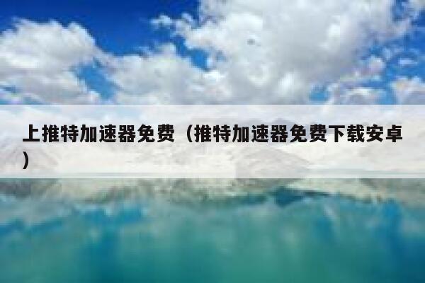 上推特加速器免费（推特加速器免费下载安卓） 第1张