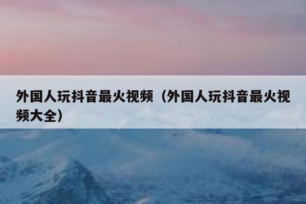 外国人玩抖音最火视频（外国人玩抖音最火视频大全） 第1张