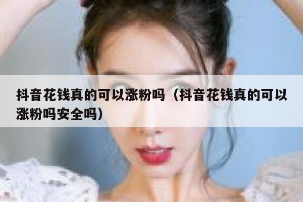 抖音花钱真的可以涨粉吗（抖音花钱真的可以涨粉吗安全吗） 第1张