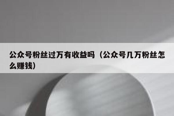 公众号粉丝过万有收益吗（公众号几万粉丝怎么赚钱） 第1张