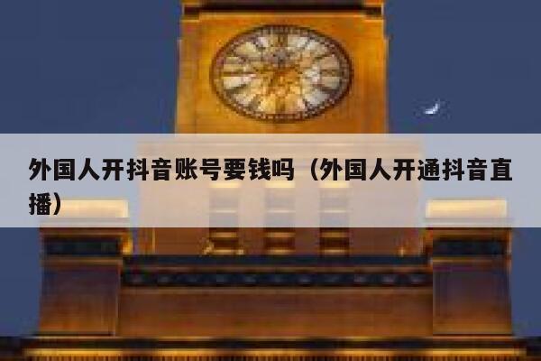 外国人开抖音账号要钱吗（外国人开通抖音直播） 第1张