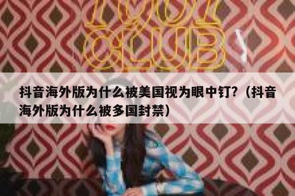 抖音海外版为什么被美国视为眼中钉?（抖音海外版为什么被多国封禁） 第1张