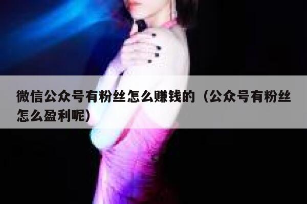 微信公众号有粉丝怎么赚钱的（公众号有粉丝怎么盈利呢） 第1张