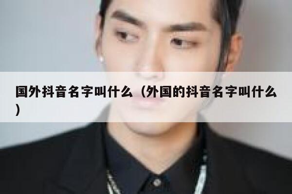 国外抖音名字叫什么（外国的抖音名字叫什么） 第1张