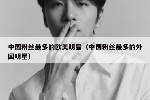 中国粉丝最多的欧美明星（中国粉丝最多的外国明星） 第1张