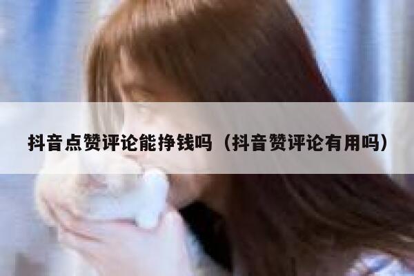 抖音点赞评论能挣钱吗（抖音赞评论有用吗） 第1张