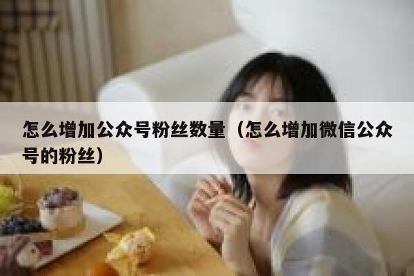 怎么增加公众号粉丝数量（怎么增加微信公众号的粉丝） 第1张