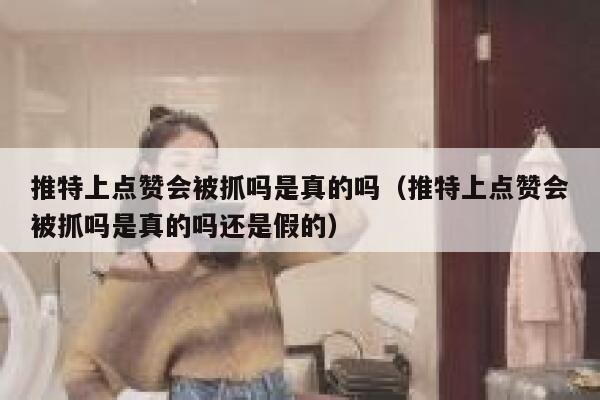 推特上点赞会被抓吗是真的吗（推特上点赞会被抓吗是真的吗还是假的） 第1张