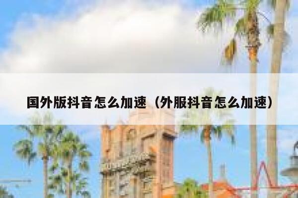国外版抖音怎么加速（外服抖音怎么加速） 第1张