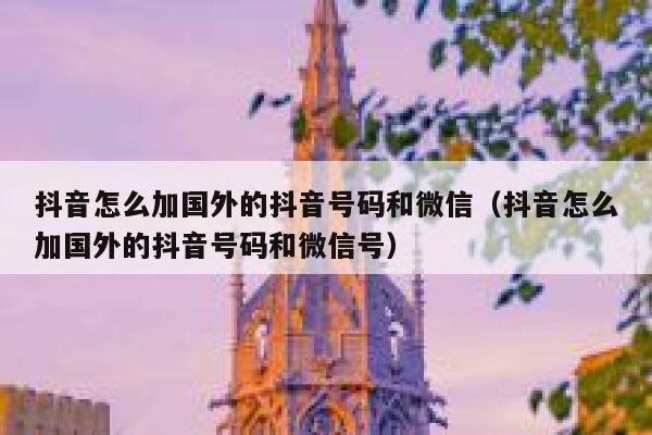 抖音怎么加国外的抖音号码和微信（抖音怎么加国外的抖音号码和微信号） 第1张