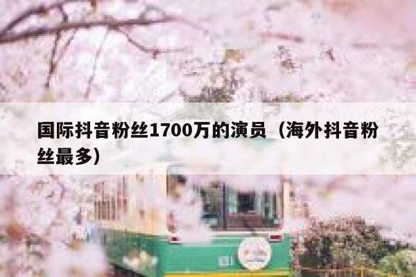 国际抖音粉丝1700万的演员（海外抖音粉丝最多） 第1张