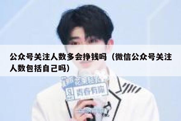 公众号关注人数多会挣钱吗（微信公众号关注人数包括自己吗） 第1张