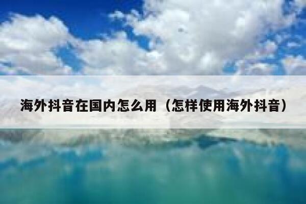 海外抖音在国内怎么用(怎样使用海外抖音) 第1张 海外抖音在国内怎么用(怎样使用海外抖音) 第1张