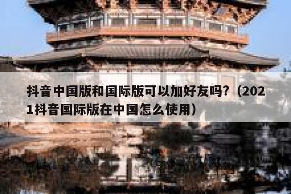 抖音中国版和国际版可以加好友吗?（2021抖音国际版在中国怎么使用） 第1张