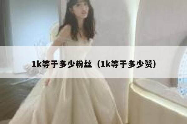 1k等于多少粉丝（1k等于多少赞） 第1张