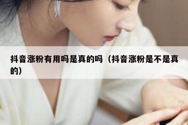 抖音涨粉有用吗是真的吗（抖音涨粉是不是真的） 第1张