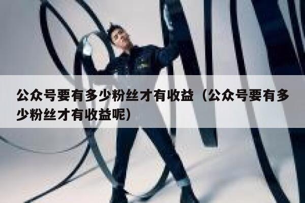 公众号要有多少粉丝才有收益（公众号要有多少粉丝才有收益呢） 第1张