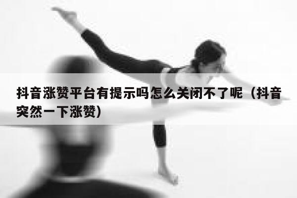 抖音涨赞平台有提示吗怎么关闭不了呢（抖音突然一下涨赞） 第1张