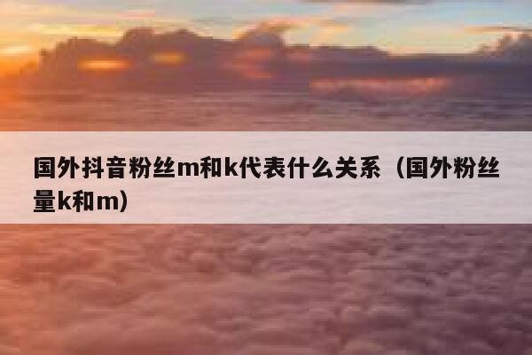 国外抖音粉丝m和k代表什么关系（国外粉丝量k和m） 第1张