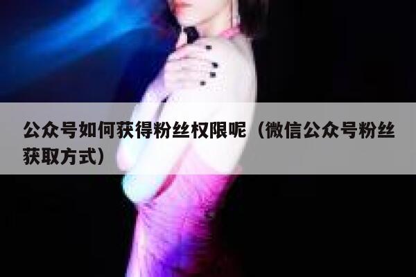 公众号如何获得粉丝权限呢（微信公众号粉丝获取方式） 第1张