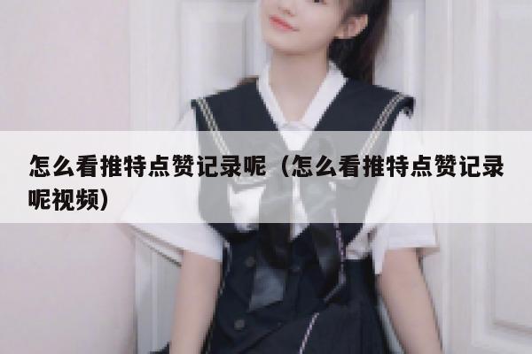 怎么看推特点赞记录呢（怎么看推特点赞记录呢视频） 第1张