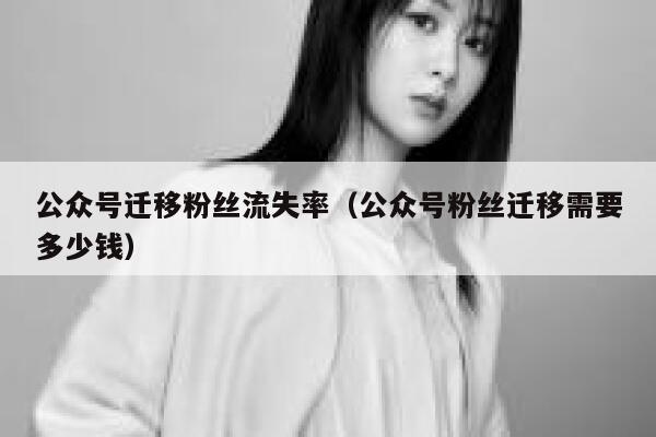 公众号迁移粉丝流失率（公众号粉丝迁移需要多少钱） 第1张