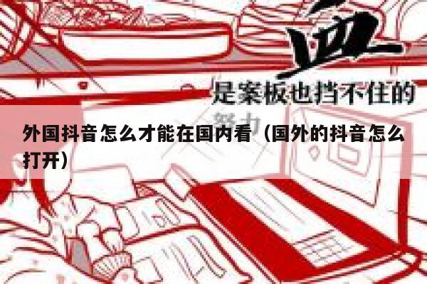 外国抖音怎么才能在国内看（国外的抖音怎么打开） 第1张