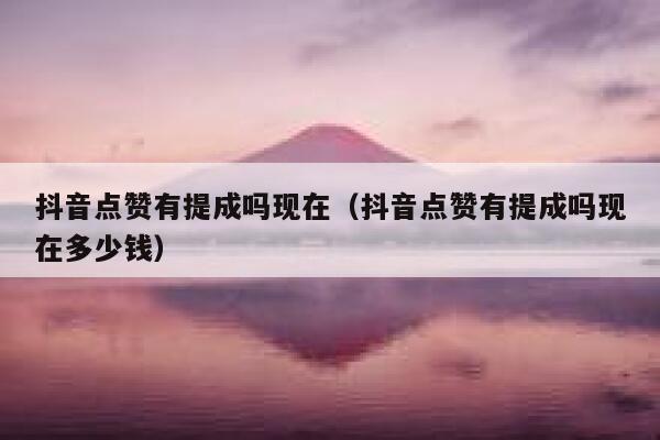 抖音点赞有提成吗现在（抖音点赞有提成吗现在多少钱） 第1张