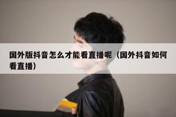 国外版抖音怎么才能看直播呢（国外抖音如何看直播） 第1张
