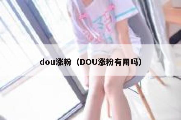 dou涨粉（DOU涨粉有用吗） 第1张