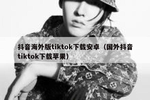 抖音海外版tiktok下载安卓（国外抖音tiktok下载苹果） 第1张