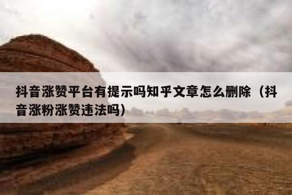 抖音涨赞平台有提示吗知乎文章怎么删除（抖音涨粉涨赞违法吗） 第1张