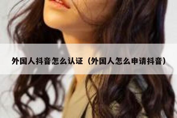 外国人抖音怎么认证（外国人怎么申请抖音） 第1张